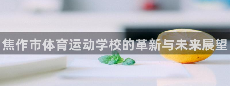 MK体育官网下载官方客服电话：焦作市体育运动学校的革