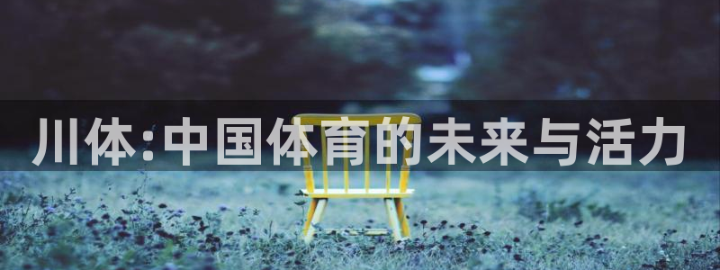 MK体育官网下载招商电话地址是多少：川体:中国体育的