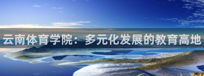 MK体育官方正版app代理：云南体育学院：多元化发展