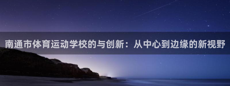 MK体育官方平台体育：南通市体育运动学校的与创新：从中心到边