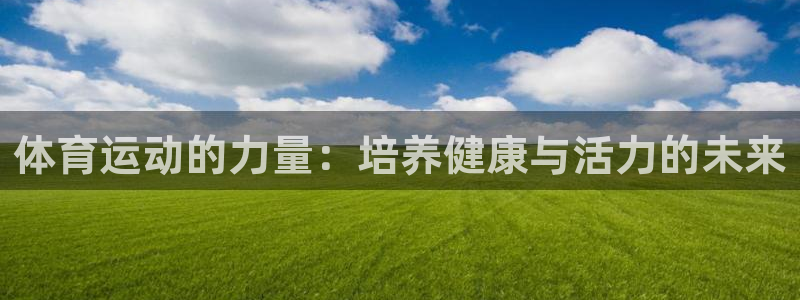 MK体育官网下载注册：体育运动的力量：培养健康与活力的未来