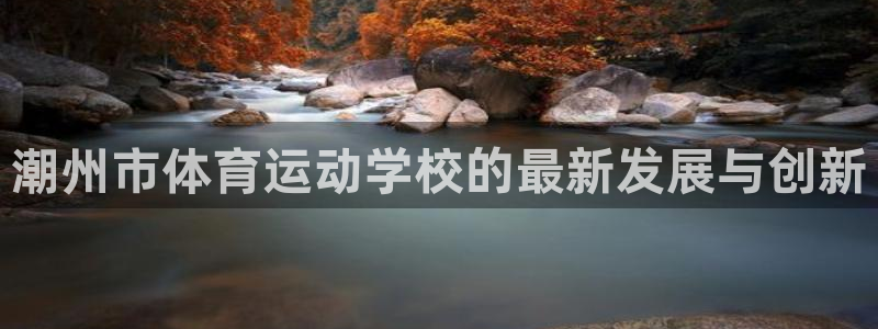 MK体育官网下载平台是正规平台吗安全吗：潮州市体育运动学校的
