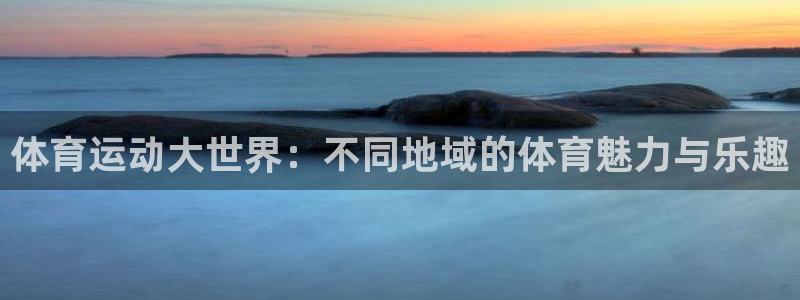 MK体育官网下载招商电话是多少啊：体育运动大世界：不同地域的