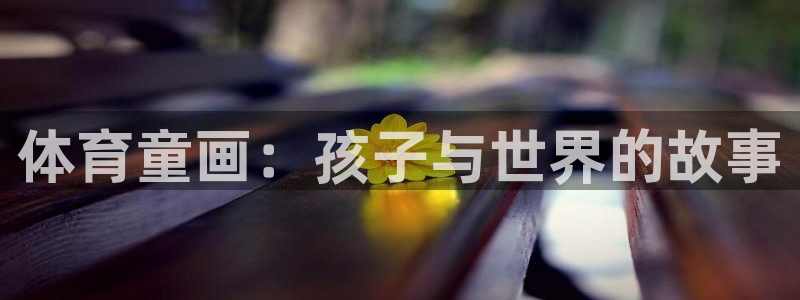 MK体育官网下载平台注册要钱吗是真的吗：体育童画：孩子与世界