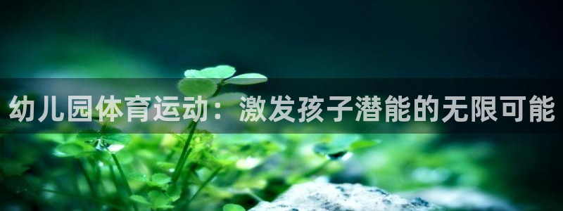  mk体育网页版入口：幼儿园体育运动：激发孩子潜能的无限可能