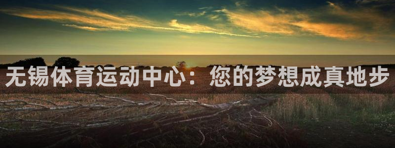  mk体育平台怎么样知乎：无锡体育运动中心：您的梦想成真地步