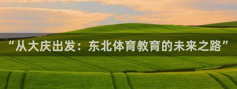  mk体育是黑台子吗还是白台：“从大庆出发：东北体育教育的未来