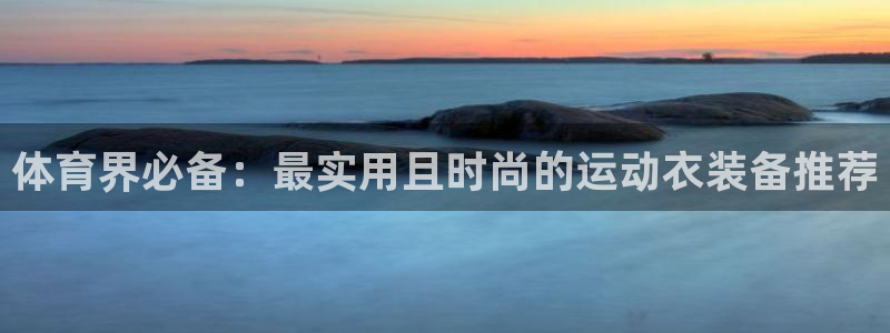  MK体育官网登录：体育界必备：最实用且时尚的运动衣装备推荐