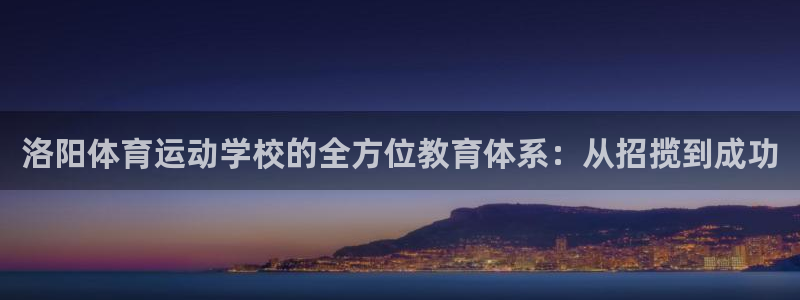  mk体育平台网页在线：洛阳体育运动学校的全方位教育体系：从招