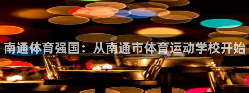  mk体育平台登录：南通体育强国：从南通市体育运动学校开始